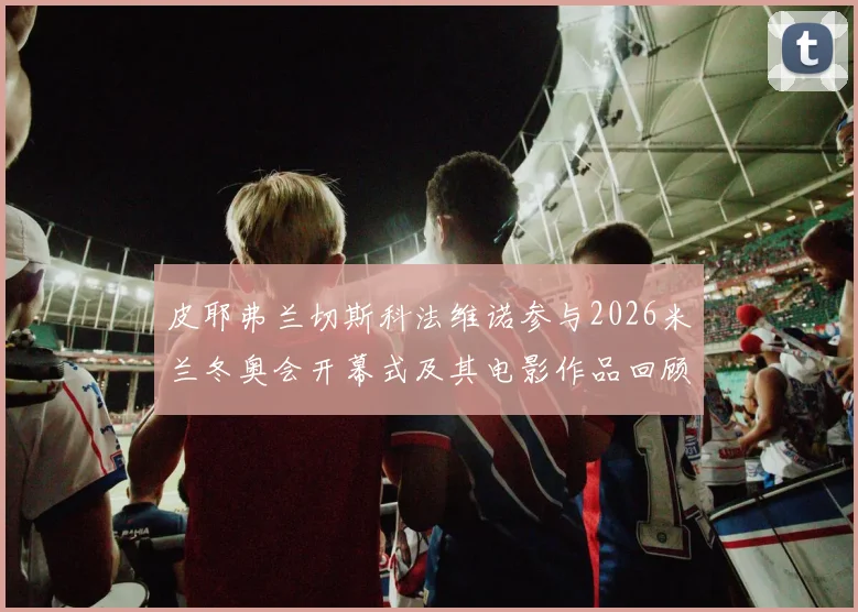 皮耶弗兰切斯科法维诺参与2026米兰冬奥会开幕式及其电影作品回顾