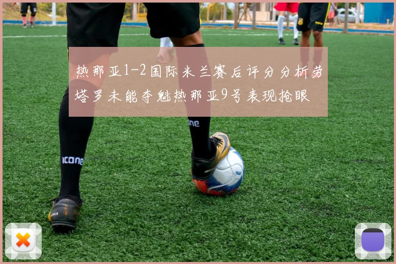 热那亚1-2国际米兰赛后评分分析劳塔罗未能夺魁热那亚9号表现抢眼