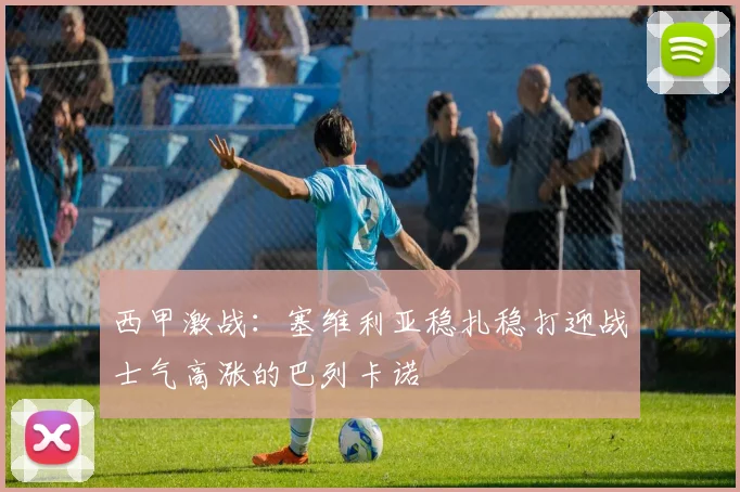 西甲激战：塞维利亚稳扎稳打迎战士气高涨的巴列卡诺