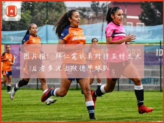 图片报：拜仁需认真对待亚特兰大，后者多次击败德甲球队